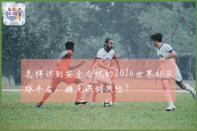 怎样识别安全合规的2026世界杯买球平台,避免遇到风险?