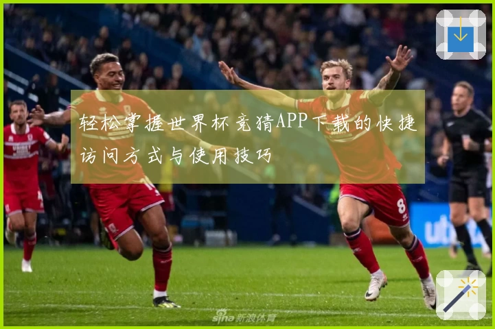 轻松掌握世界杯竞猜APP下载的快捷访问方式与使用技巧