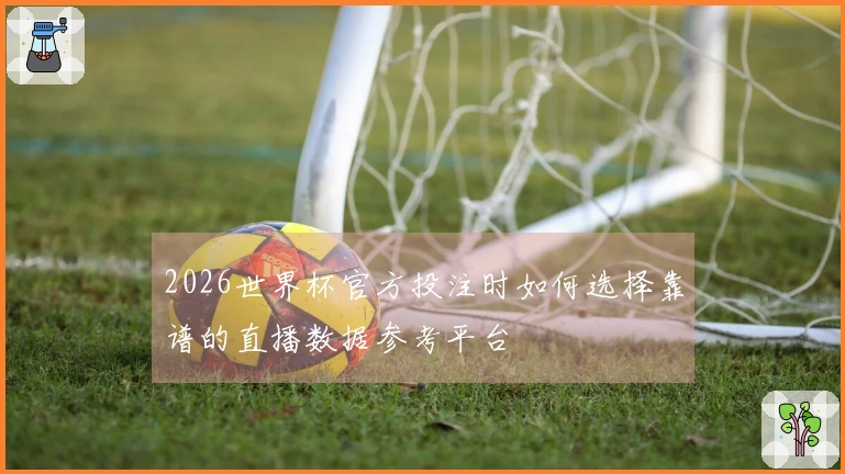 2026世界杯官方投注时如何选择靠谱的直播数据参考平台