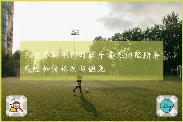 买世界杯竞猜时新手常见的陷阱和风险如何识别与避免
