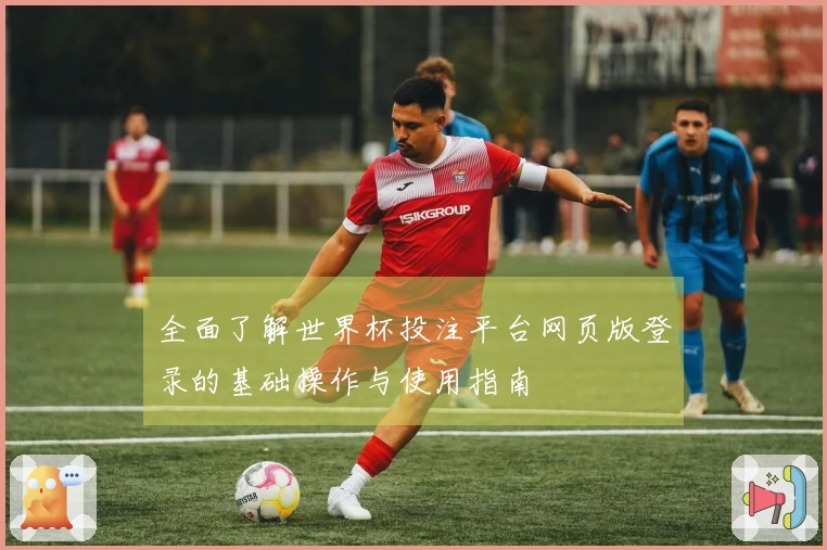 全面了解世界杯投注平台网页版登录的基础操作与使用指南