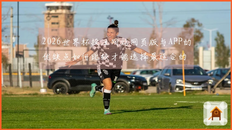 2026世界杯投注网站网页版与APP的优缺点如何比较才能选择最适合的方案