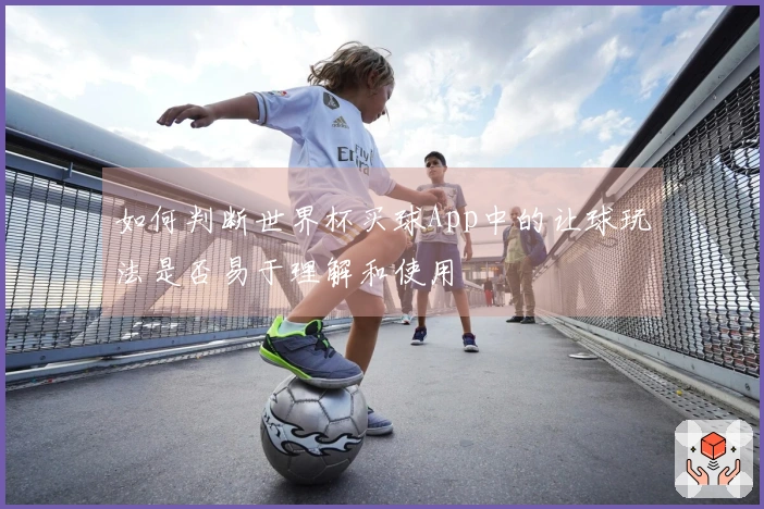 如何判断世界杯买球App中的让球玩法是否易于理解和使用