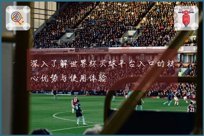 深入了解世界杯买球平台入口的核心优势与使用体验