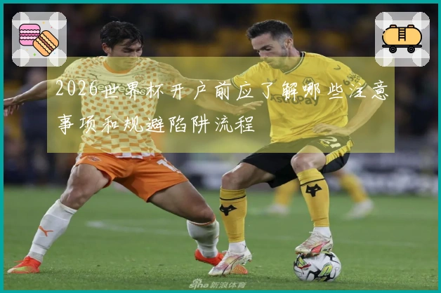 2026世界杯开户前应了解哪些注意事项和规避陷阱流程