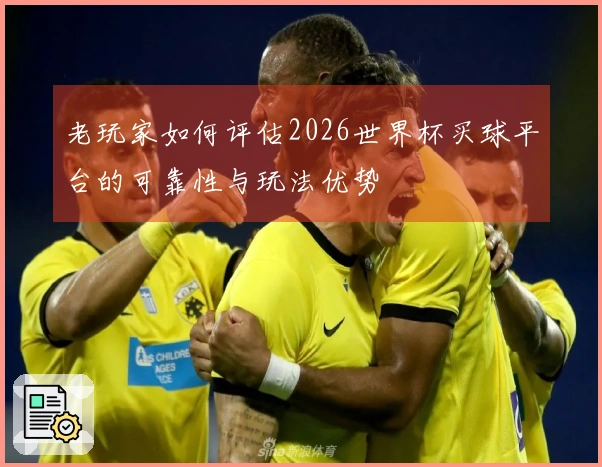 老玩家如何评估2026世界杯买球平台的可靠性与玩法优势