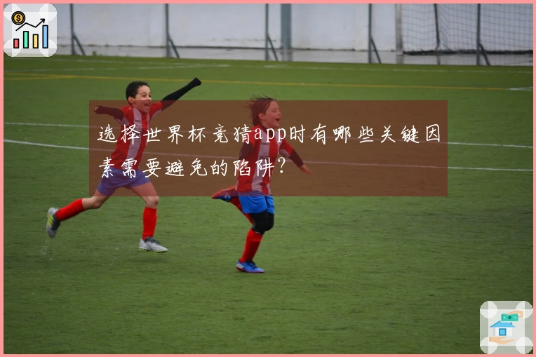 选择世界杯竞猜app时有哪些关键因素需要避免的陷阱？