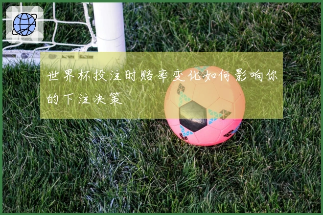 世界杯投注时赔率变化如何影响你的下注决策