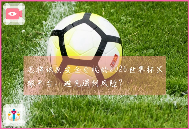 怎样识别安全合规的2026世界杯买球平台，避免遇到风险？