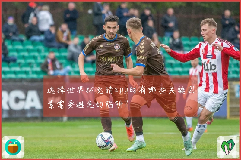 选择世界杯竞猜app时有哪些关键因素需要避免的陷阱?