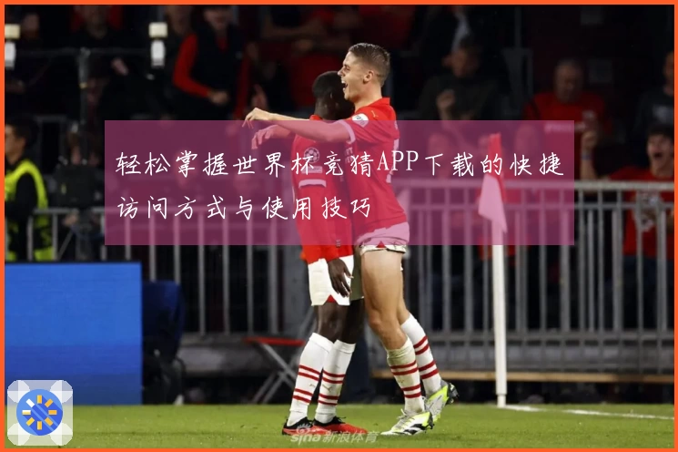 轻松掌握世界杯竞猜APP下载的快捷访问方式与使用技巧