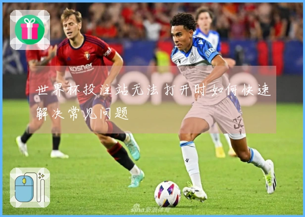 世界杯投注站无法打开时如何快速解决常见问题