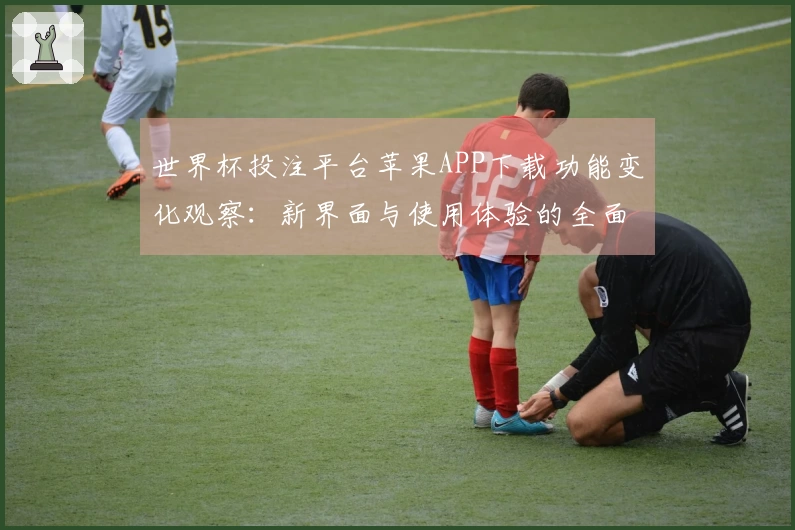 世界杯投注平台苹果APP下载功能变化观察：新界面与使用体验的全面分析