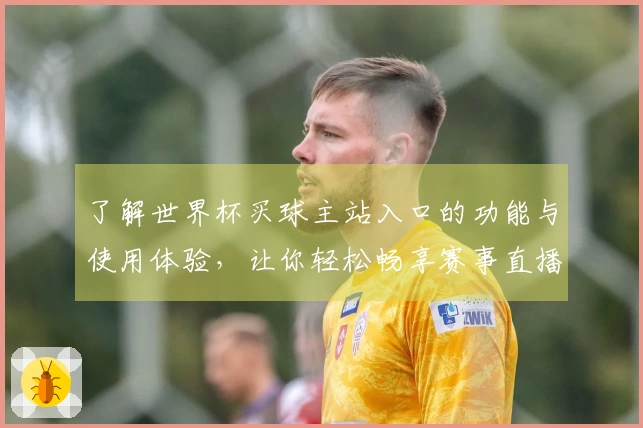 了解世界杯买球主站入口的功能与使用体验,让你轻松畅享赛事直播
