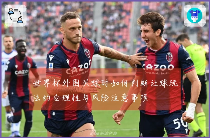 世界杯外围买球时如何判断让球玩法的合理性与风险注意事项