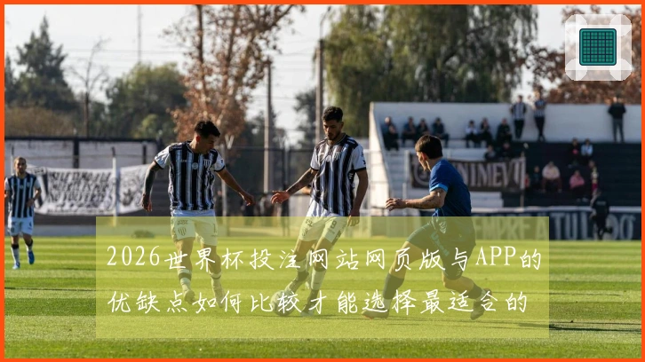 2026世界杯投注网站网页版与APP的优缺点如何比较才能选择最适合的方案