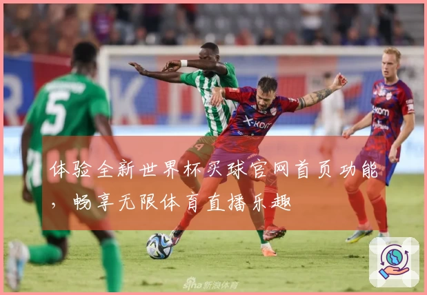 体验全新世界杯买球官网首页功能，畅享无限体育直播乐趣