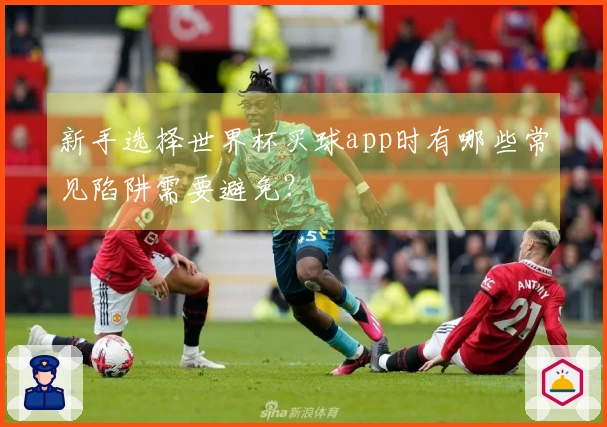 新手选择世界杯买球app时有哪些常见陷阱需要避免？