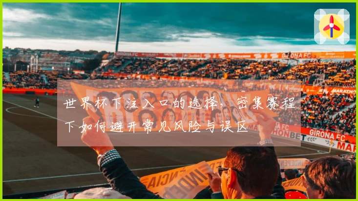 世界杯下注入口的选择，密集赛程下如何避开常见风险与误区
