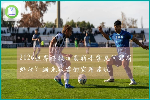 2026世界杯投注前新手常见问题有哪些?避免踩雷的实用建议