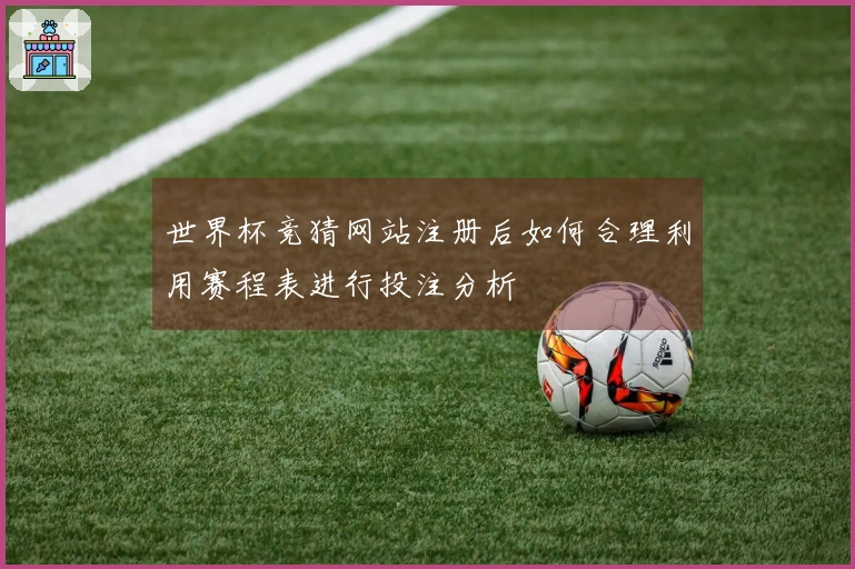 世界杯竞猜网站注册后如何合理利用赛程表进行投注分析