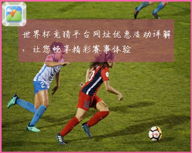 世界杯竞猜平台网址优惠活动详解，让您畅享精彩赛事体验