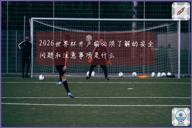 2026世界杯开户前必须了解的安全问题和注意事项是什么