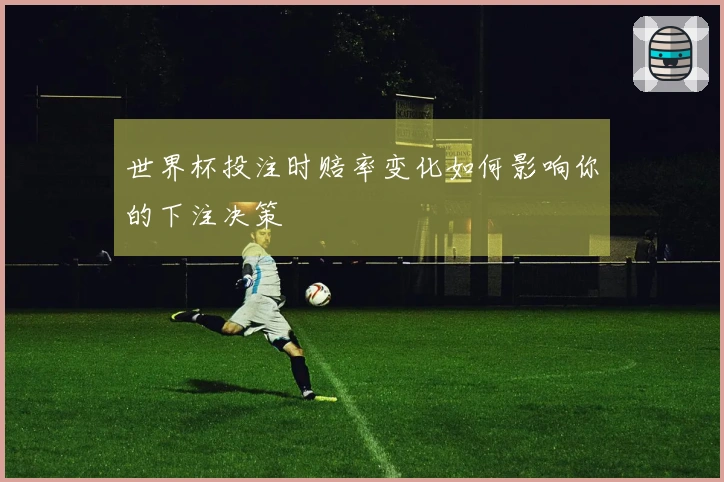 世界杯投注时赔率变化如何影响你的下注决策