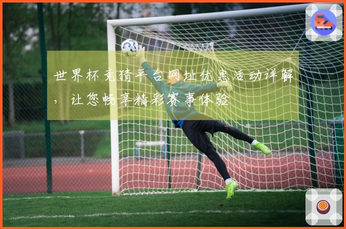 世界杯竞猜平台网址优惠活动详解，让您畅享精彩赛事体验