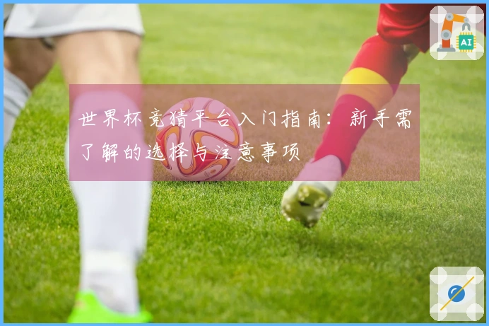 世界杯竞猜平台入门指南：新手需了解的选择与注意事项