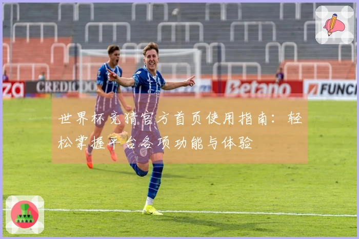 世界杯竞猜官方首页使用指南：轻松掌握平台各项功能与体验