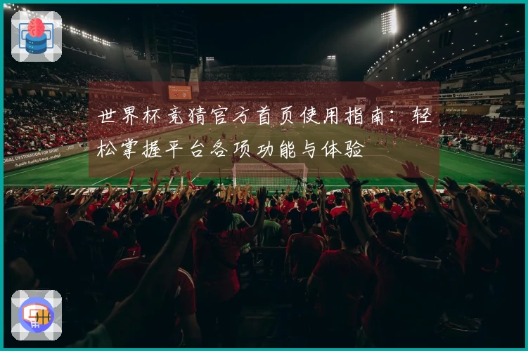 世界杯竞猜官方首页使用指南：轻松掌握平台各项功能与体验