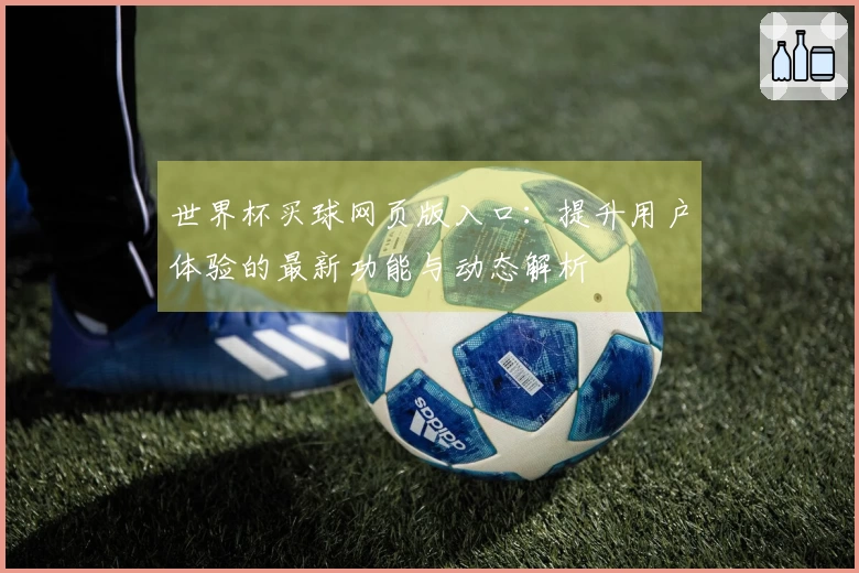 世界杯买球网页版入口：提升用户体验的最新功能与动态解析