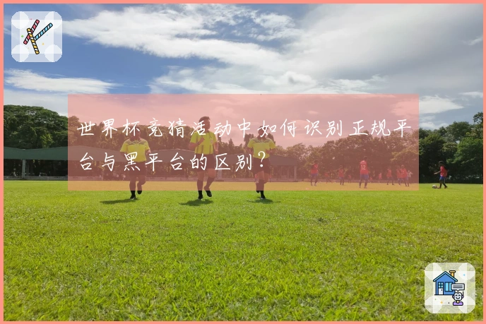 世界杯竞猜活动中如何识别正规平台与黑平台的区别？